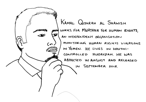 Line drawing of a man with a beard and short hair: he holds one hand up to his face. The text reads:Kamal Qishrah al Shawish works for Mwatana for Human rights. an independent organisation monitoring human rights violations in Yemen. He lives in Houthi-controlled Hudaydah. He was abducted in August and released in September 2018.